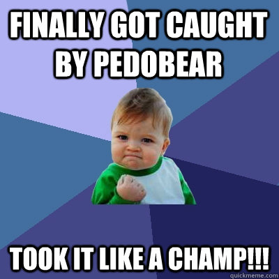 Finally got caught by Pedobear Took it like a champ!!!  Success Kid
