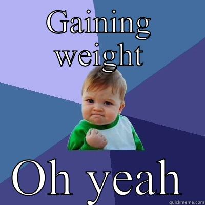 Gaining weight  - GAINING WEIGHT OH YEAH Success Kid