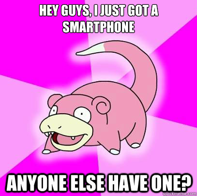 Hey guys, I just got a smartphone anyone else have one?  Slowpoke