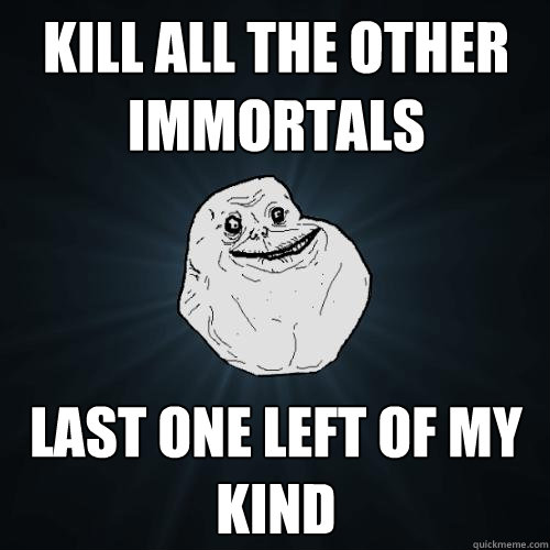 Kill all the other immortals Last one left of my kind  Forever Alone