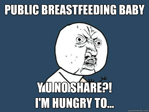 Public Breastfeeding BABY Y U NO SHARE?!
I'M HUNGRY TO...  Y U No