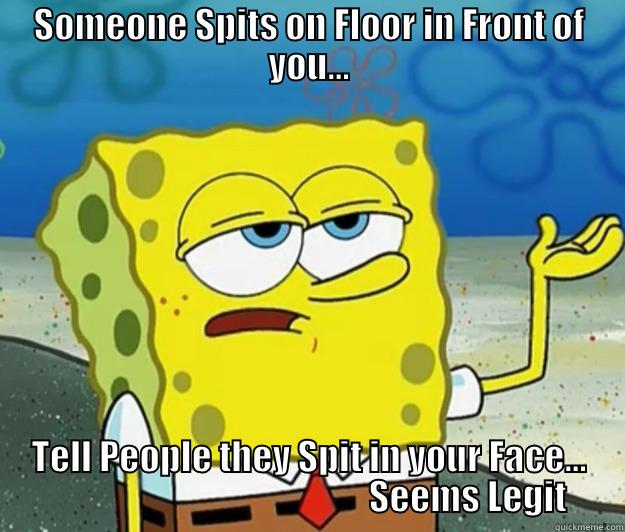 SOMEONE SPITS ON FLOOR IN FRONT OF YOU... TELL PEOPLE THEY SPIT IN YOUR FACE...                                              SEEMS LEGIT Tough Spongebob