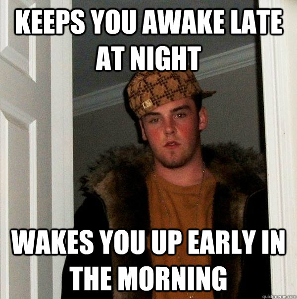 Keeps you awake late at night Wakes you up early in the morning  Scumbag Steve