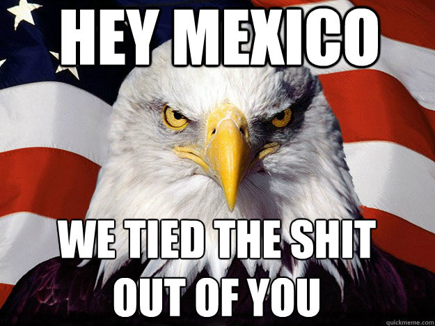 HEY MEXICO WE TIED THE SHIT OUT OF YOU  Patriotic Eagle