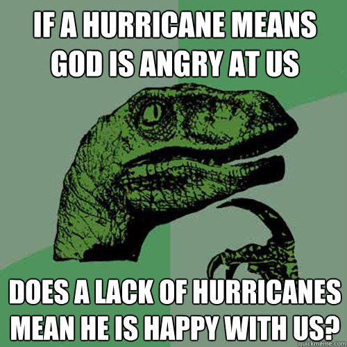 If a hurricane means god is angry at us  Does a lack of hurricanes mean he is happy with us?  Philosoraptor