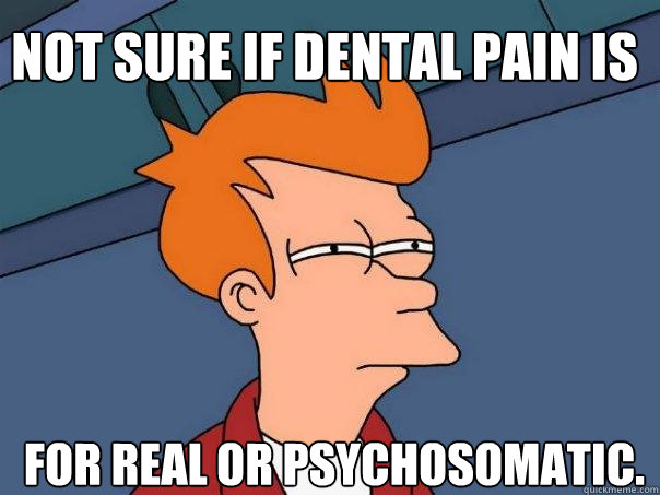 Not sure if dental pain is for real or psychosomatic.  Futurama Fry