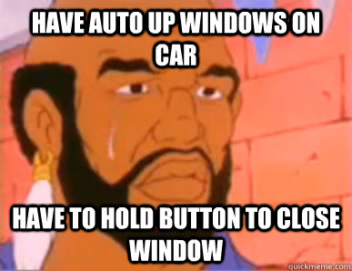 Have Auto UP Windows On Car Have to Hold button to close window  80s First World Problems