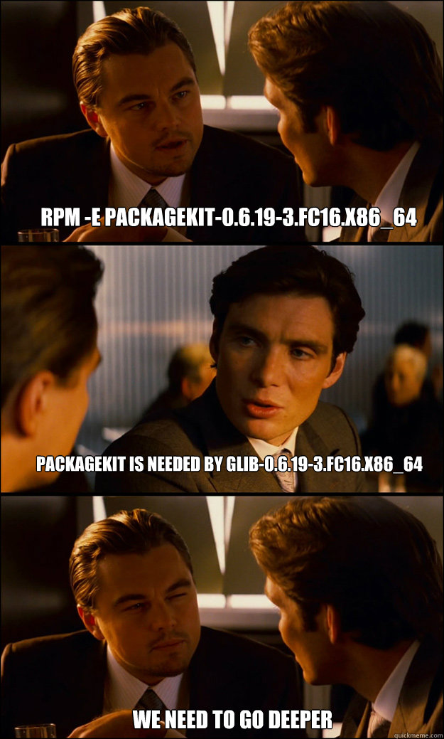 RPM -e PackageKit-0.6.19-3.fc16.x86_64 PackageKit is needed by glib-0.6.19-3.fc16.x86_64
 we need to go deeper  Inception