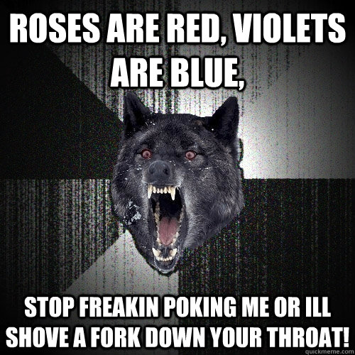 Roses are red, violets are blue, stop freakin poking me or ill shove a fork down your throat!  Insanity Wolf
