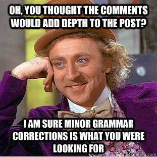 Oh, you thought the comments would add depth to the post? I am sure minor grammar corrections is what you were looking for  Condescending Wonka