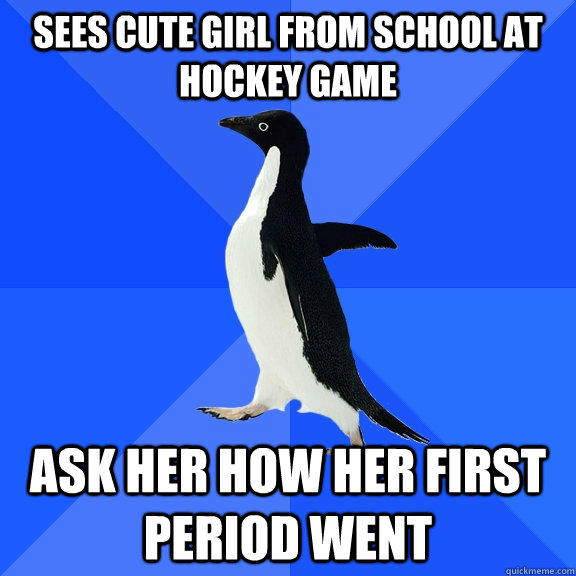 sees cute girl from school at hockey game  ask her how her first period went - sees cute girl from school at hockey game  ask her how her first period went  Socially Awkward Penguin