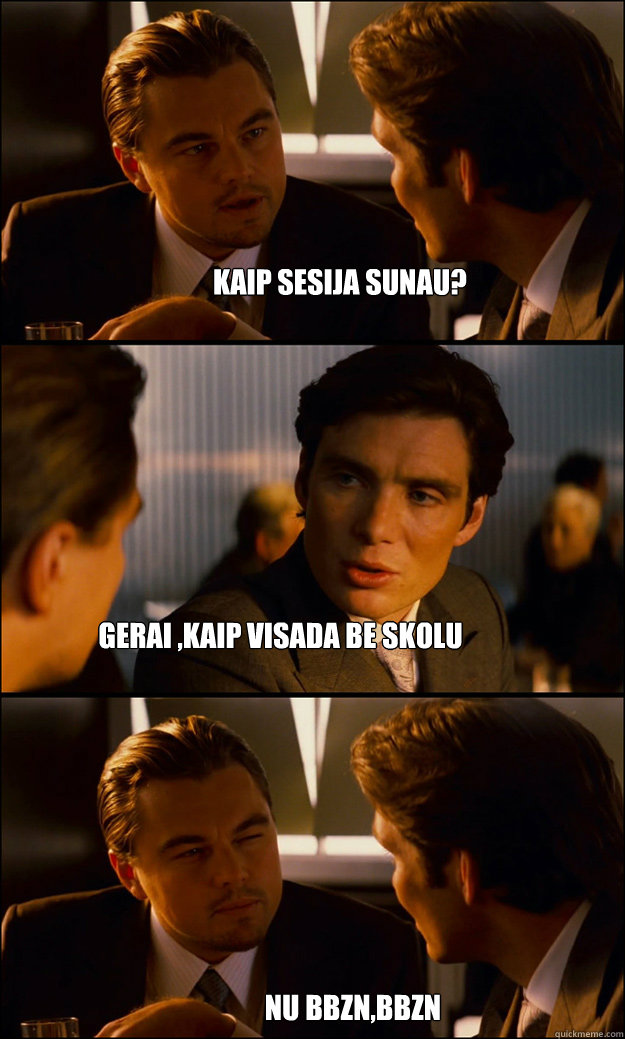 Kaip sesija sunau? Gerai ,kaip visada Be skolu nu bbzn,bbzn  Inception