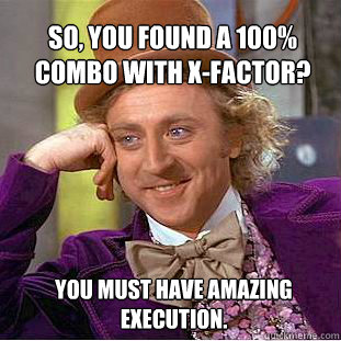 So, you found a 100% combo with X-Factor? You must have amazing execution.   Willy Wonka Meme