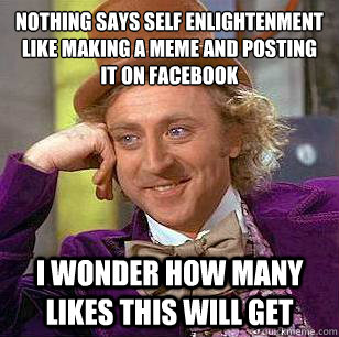 Nothing says self enlightenment like making a meme and posting it on facebook I wonder how many Likes This will get - Nothing says self enlightenment like making a meme and posting it on facebook I wonder how many Likes This will get  Condescending Wonka