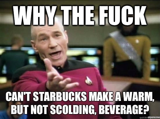 Why the fuck can't Starbucks make a warm, but not scolding, beverage?  Annoyed Picard HD