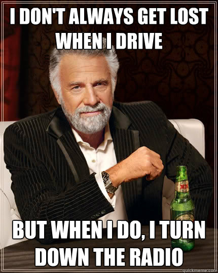 I don't always get lost when I drive But when i do, i turn down the radio  The Most Interesting Man In The World