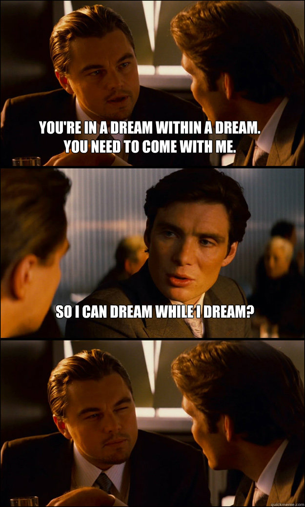 You're in a dream within a dream.  
You need to come with me. So I can dream while I dream?   Inception