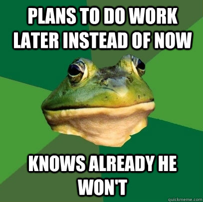 plans to do work later instead of now Knows already he won't  Foul Bachelor Frog