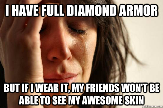 I have full diamond armor but if i wear it, my friends won't be able to see my awesome skin  First World Problems