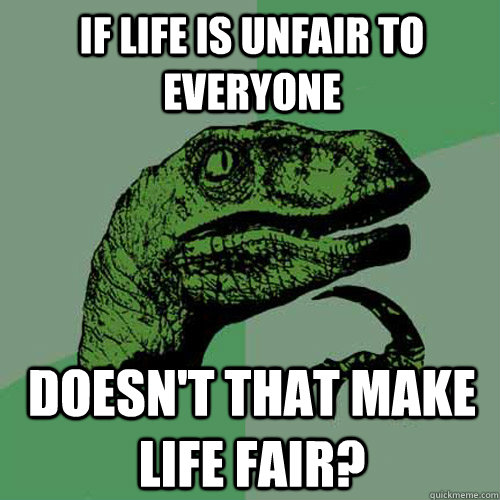 If life is unfair to everyone doesn't that make life fair? - If life is unfair to everyone doesn't that make life fair?  Philosoraptor