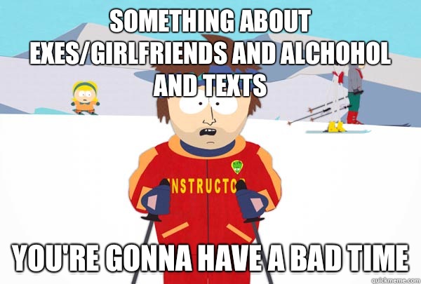 Something about exes/girlfriends and alchohol and texts You're gonna have a bad time  Super Cool Ski Instructor