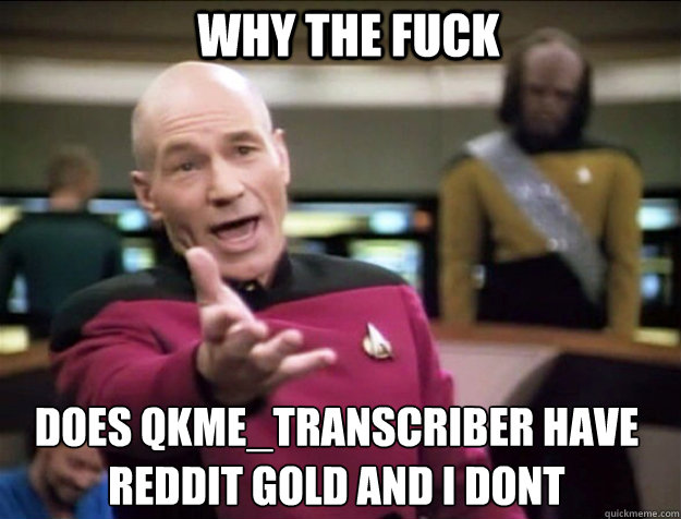 WHY THE FUCK does qkme_transcriber have reddit gold and i dont - WHY THE FUCK does qkme_transcriber have reddit gold and i dont  Piccard 2