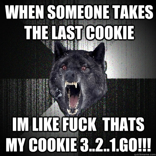 when someone takes the last cookie im like fuck  thats my cookie 3..2..1.go!!!  Insanity Wolf
