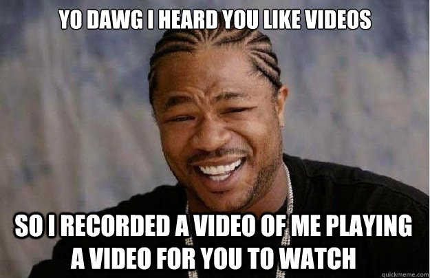 Yo dawg I heard you like videos So i recorded a video of me playing a video for you to watch  Xzibit Yo Dawg