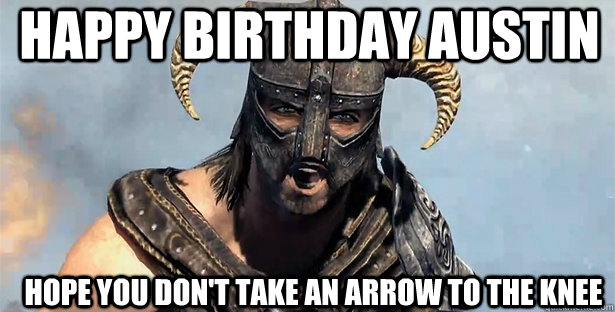 Happy Birthday Austin hope you don't take an arrow to the knee  skyrim