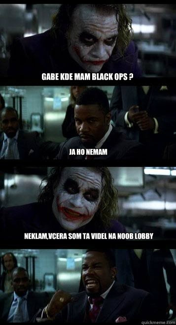 gABE KDE MAM BLACK OPS ? jA HO NEMAM NEKLAM,vcera som ta videl na noob lobby  Joker with Black guy