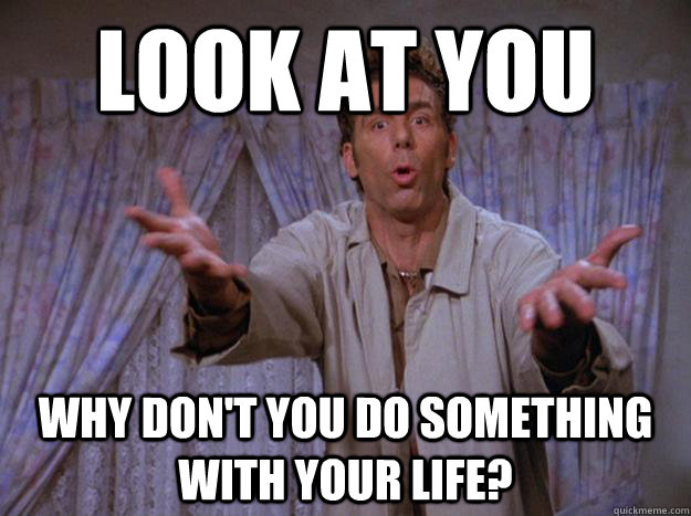 Look at you Why don't you do something with your life? - Look at you Why don't you do something with your life?  Contributing Kramer