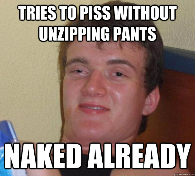 Tries to piss without unzipping pants naked already  10 Guy