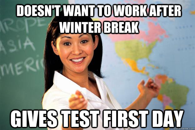 Doesn't want to work after winter break Gives test first day - Doesn't want to work after winter break Gives test first day  Unhelpful High School Teacher