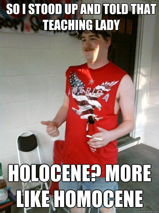 So I stood up and told that teaching lady holocene? more like homocene  Redneck Randal