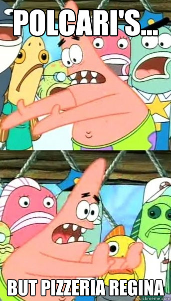 POLCARI'S... but pizzeria regina   Push it somewhere else Patrick