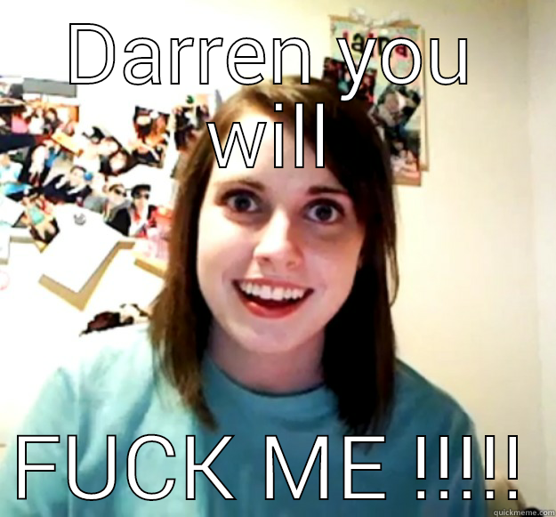 DARREN YOU WILL FUCK ME !!!!! Overly Attached Girlfriend