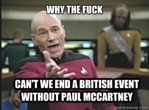 why the fuck can't we end a British event without paul mccartney  Annoyed Picard