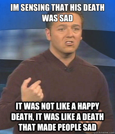 im sensing that his death was sad it was not like a happy death, it was like a death that made people sad - im sensing that his death was sad it was not like a happy death, it was like a death that made people sad  John Edward