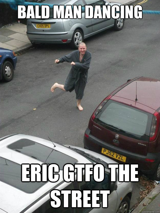 bald man dancing eric gtfo the street  bald dance