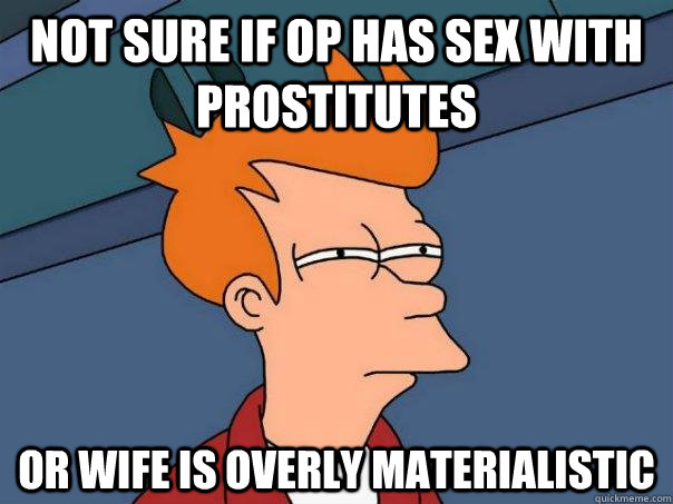 Not sure if OP has sex with prostitutes Or wife is overly materialistic - Not sure if OP has sex with prostitutes Or wife is overly materialistic  Futurama Fry