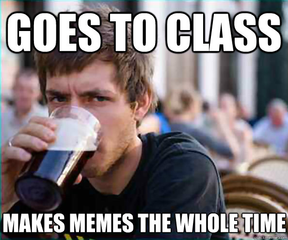 Goes to class makes memes the whole time  Lazy College Senior
