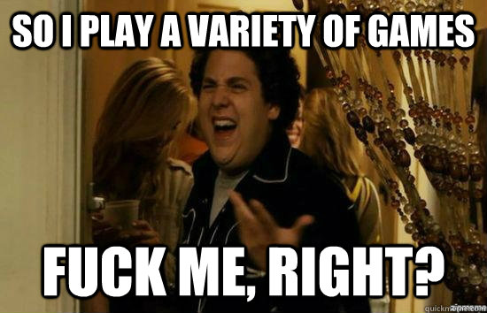 So i play a variety of games Fuck me, Right? - So i play a variety of games Fuck me, Right?  Dont fuck me, right
