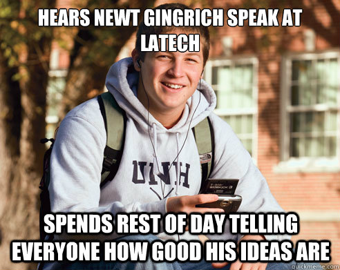 Hears Newt Gingrich Speak at LATECH Spends Rest of day telling everyone how good his ideas are  College Freshman