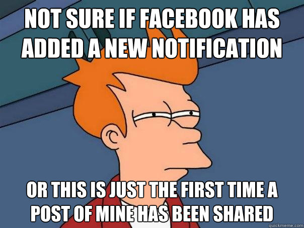 Not sure if Facebook has added a new notification Or this is just the first time a post of mine has been Shared  Futurama Fry