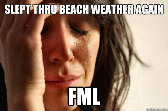 Slept thru beach weather again FML  First World Problems