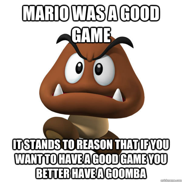 Mario was a good game it stands to reason that if you want to have a good game you better have a goomba  Goomba developer
