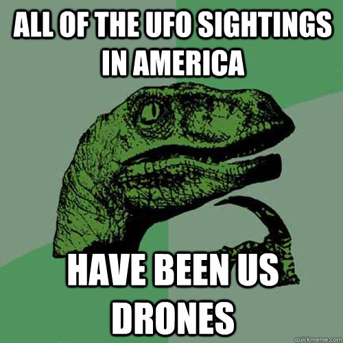 all of the ufo sightings in America have been US drones - all of the ufo sightings in America have been US drones  Philosoraptor