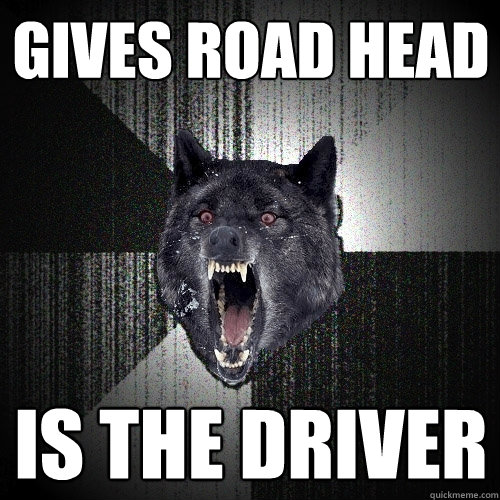 gives road head is the driver  Insanity Wolf