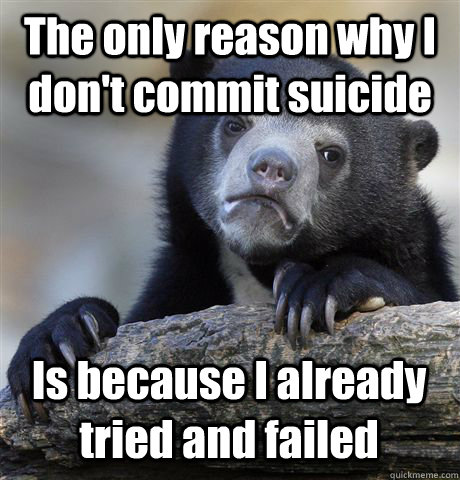 The only reason why I don't commit suicide Is because I already tried and failed - The only reason why I don't commit suicide Is because I already tried and failed  Confession Bear