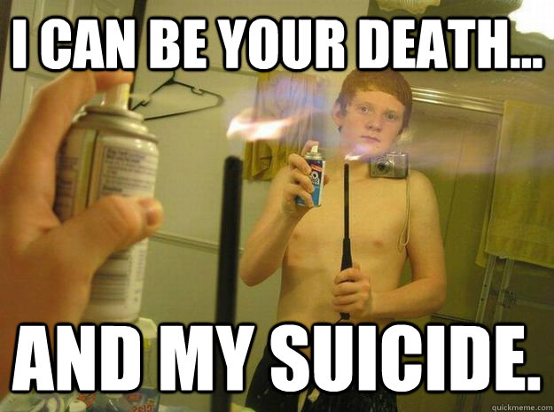 I can be your death... And my suicide.  